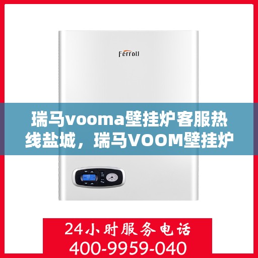 瑞马vooma壁挂炉客服热线盐城，瑞马VOOM壁挂炉盐城客服热线，专业支持与贴心服务