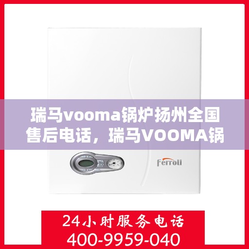 瑞马vooma锅炉扬州全国售后电话，瑞马VOOMA锅炉扬州售后服务热线及全国售后电话全攻略