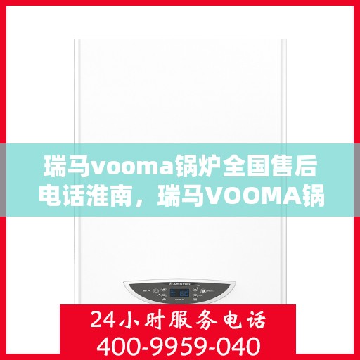 瑞马vooma锅炉全国售后电话淮南，瑞马VOOMA锅炉全国售后电话淮南服务热线详解