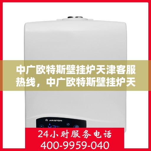 中广欧特斯壁挂炉天津客服热线，中广欧特斯壁挂炉天津客服热线，专业解答，贴心服务