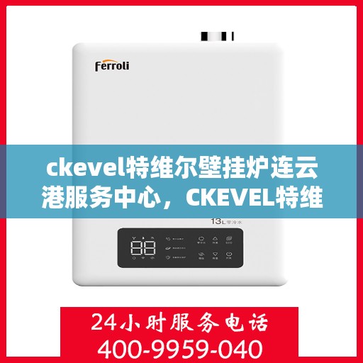 ckevel特维尔壁挂炉连云港服务中心，CKEVEL特维尔壁挂炉连云港专业服务中心