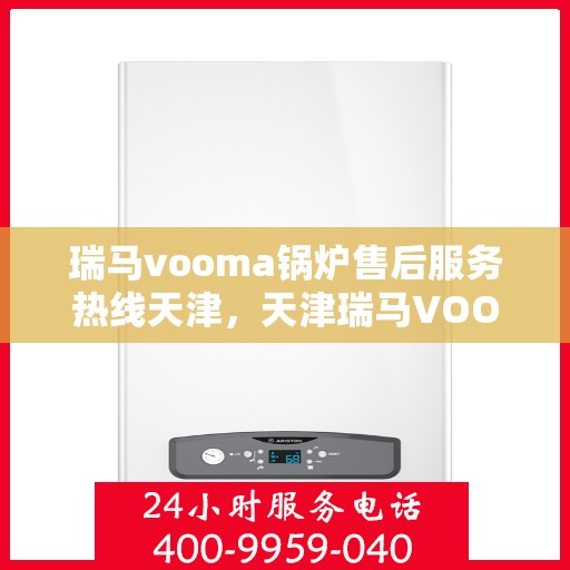 瑞马vooma锅炉售后服务热线天津，天津瑞马VOOMA锅炉售后服务热线及专业维修支持
