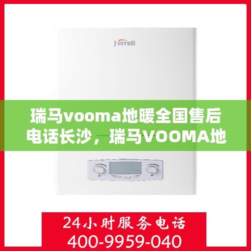 瑞马vooma地暖全国售后电话长沙，瑞马VOOMA地暖全国售后电话在长沙——专业维修与售后支持团队为您服务