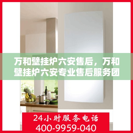 万和壁挂炉六安售后，万和壁挂炉六安专业售后服务团队，贴心保障您的温暖生活