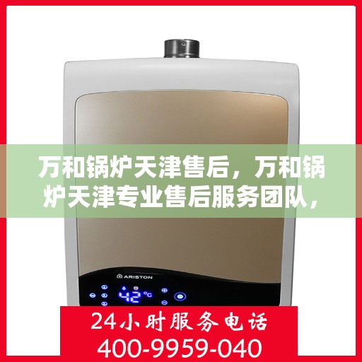 万和锅炉天津售后，万和锅炉天津专业售后服务团队，为您提供全方位技术支持与解决方案