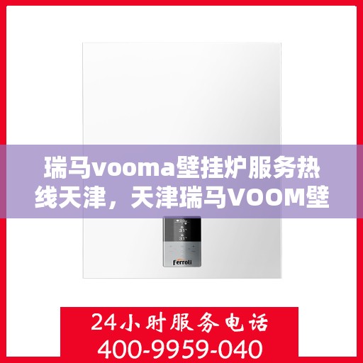 瑞马vooma壁挂炉服务热线天津，天津瑞马VOOM壁挂炉服务热线及售后支持