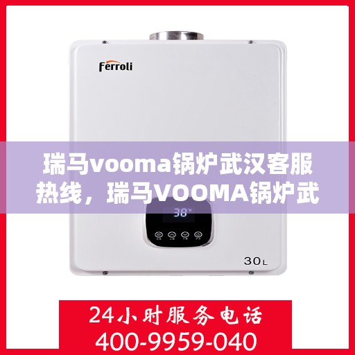 瑞马vooma锅炉武汉客服热线，瑞马VOOMA锅炉武汉客服热线，专业支持与解决方案一站式服务
