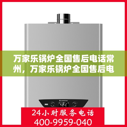 万家乐锅炉全国售后电话常州，万家乐锅炉全国售后电话常州服务热线解析