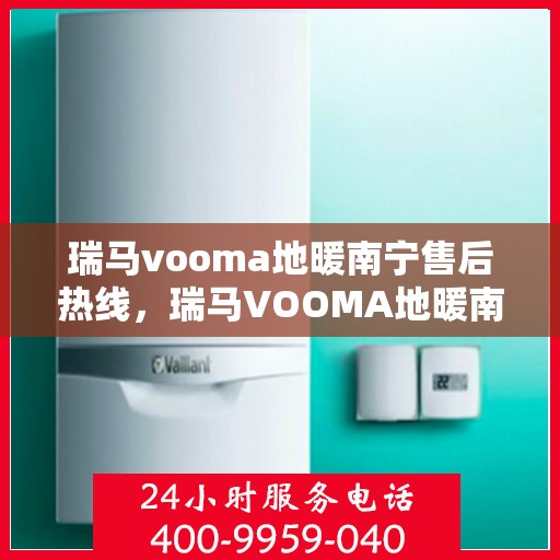 瑞马vooma地暖南宁售后热线，瑞马VOOMA地暖南宁售后服务热线详解