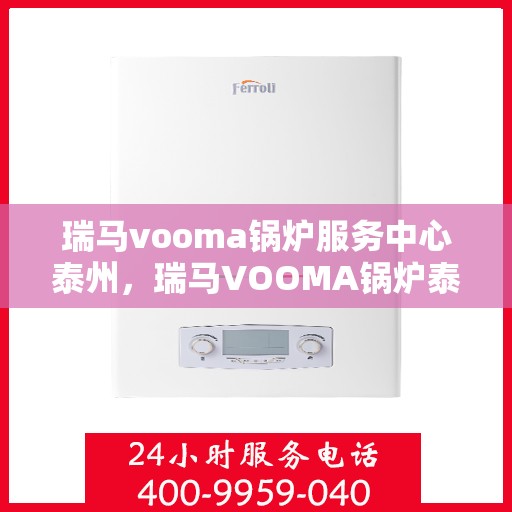 瑞马vooma锅炉服务中心泰州，瑞马VOOMA锅炉泰州服务中心，专业维修与保养，高效解决您的热力需求！
