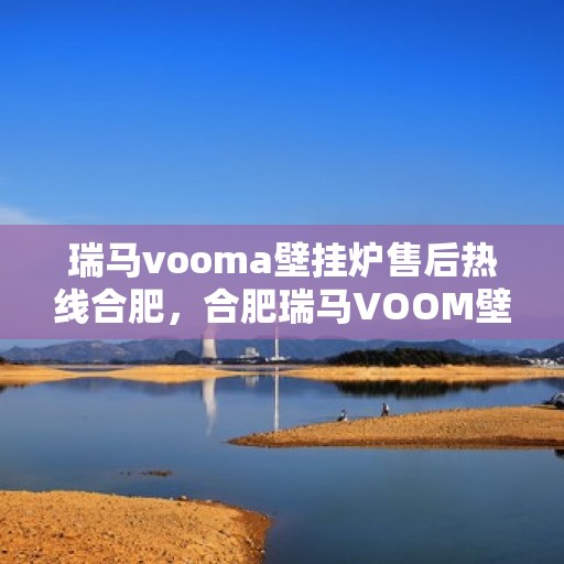 瑞马vooma壁挂炉售后热线合肥，合肥瑞马VOOM壁挂炉售后热线及服务指南
