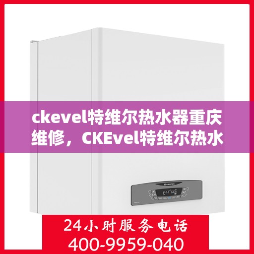 ckevel特维尔热水器重庆维修，CKEvel特维尔热水器重庆专业维修服务