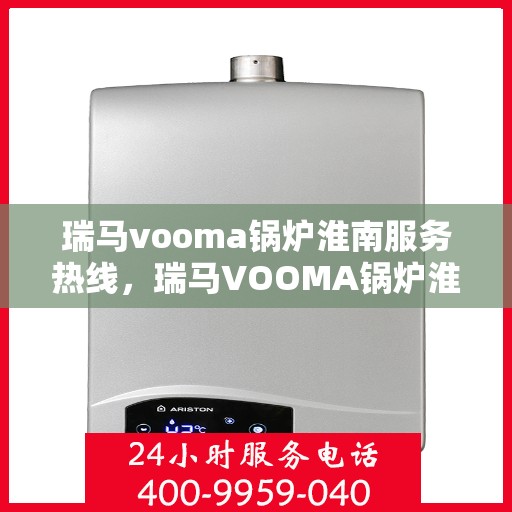 瑞马vooma锅炉淮南服务热线，瑞马VOOMA锅炉淮南服务热线，专业团队为您提供高效快捷的维修与支持服务