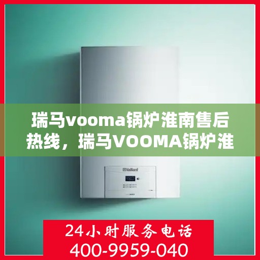瑞马vooma锅炉淮南售后热线，瑞马VOOMA锅炉淮南售后服务热线，专业解决您的锅炉问题