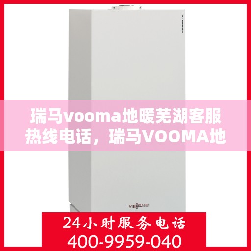 瑞马vooma地暖芜湖客服热线电话，瑞马VOOMA地暖芜湖客服热线电话全解析，专业团队为您提供贴心服务