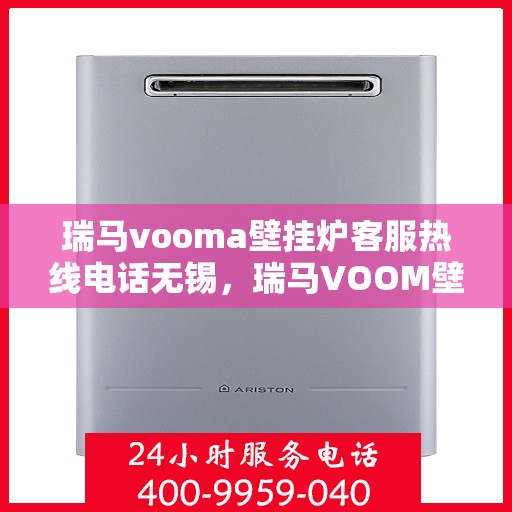 瑞马vooma壁挂炉客服热线电话无锡，瑞马VOOM壁挂炉无锡客服热线电话，专业支持与解决方案的温暖连接