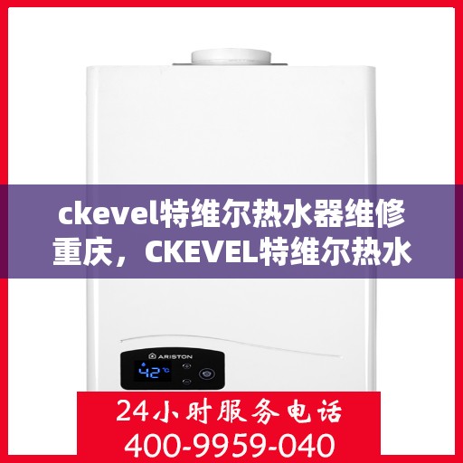 ckevel特维尔热水器维修重庆，CKEVEL特维尔热水器重庆专业维修服务