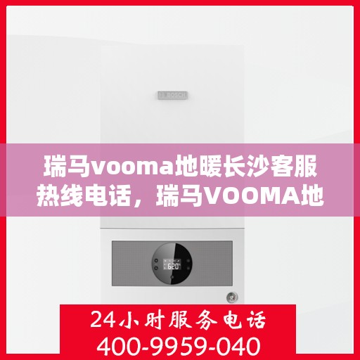 瑞马vooma地暖长沙客服热线电话，瑞马VOOMA地暖长沙客服热线电话详解