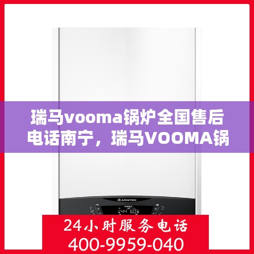 瑞马vooma锅炉全国售后电话南宁，瑞马VOOMA锅炉全国售后南宁服务热线及专业维修团队支持
