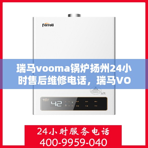 瑞马vooma锅炉扬州24小时售后维修电话，瑞马VOOMA锅炉扬州全天候售后维修服务热线