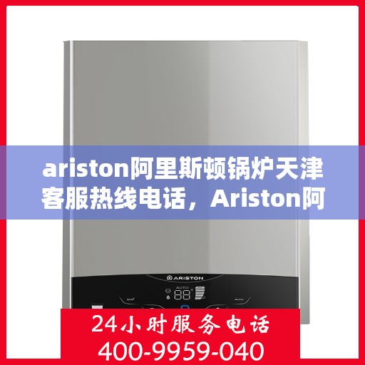 ariston阿里斯顿锅炉天津客服热线电话，Ariston阿里斯顿锅炉天津客服热线全攻略