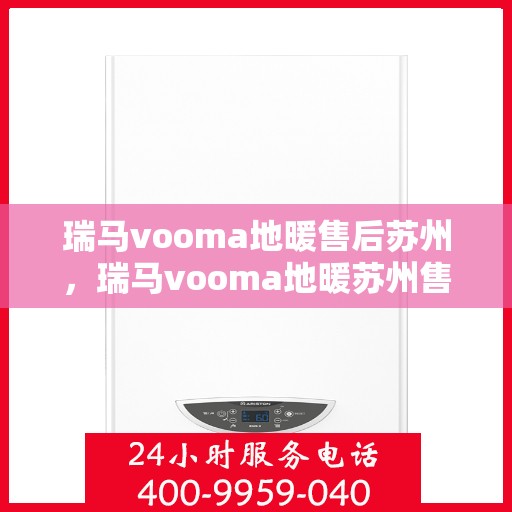 瑞马vooma地暖售后苏州，瑞马vooma地暖苏州售后服务中心，专业解决您的地暖问题