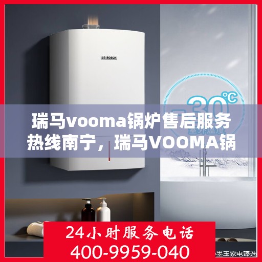 瑞马vooma锅炉售后服务热线南宁，瑞马VOOMA锅炉南宁售后服务热线及支持团队专业服务