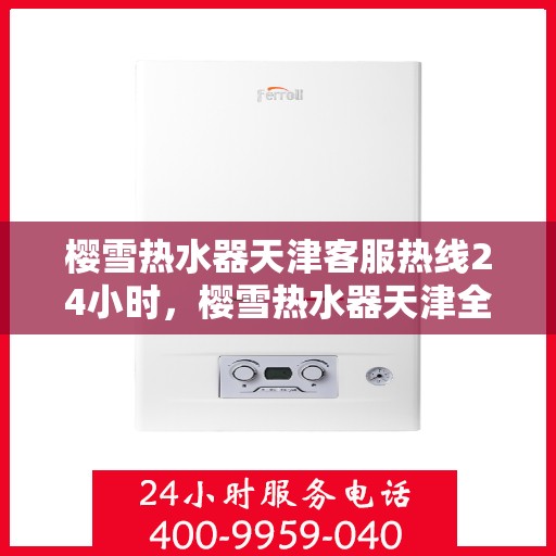 樱雪热水器天津客服热线24小时，樱雪热水器天津全天候客服热线，温暖服务不打烊