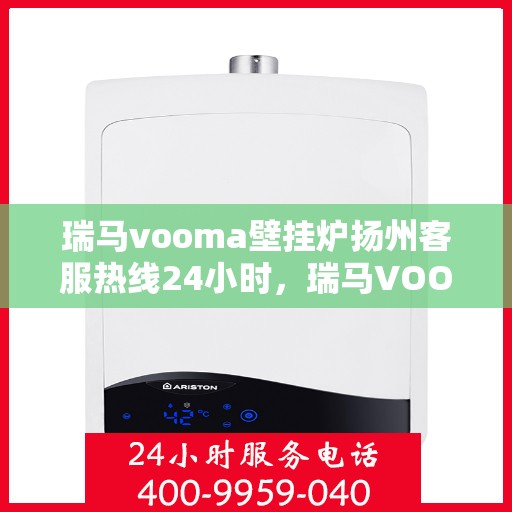 瑞马vooma壁挂炉扬州客服热线24小时，瑞马VOOM壁挂炉扬州全天候客服热线支持