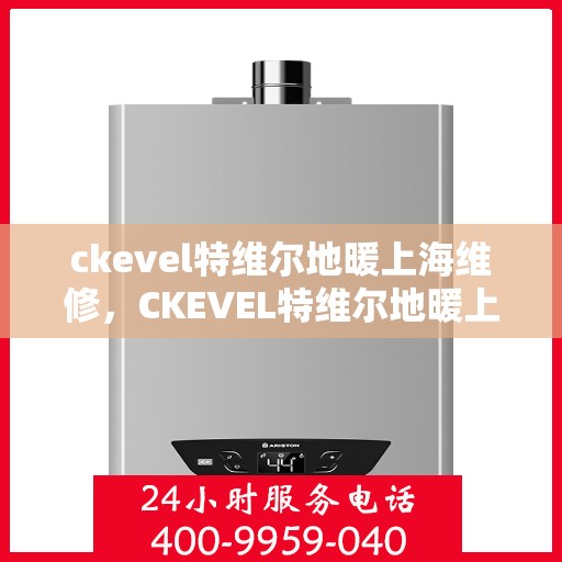ckevel特维尔地暖上海维修，CKEVEL特维尔地暖上海专业维修服务