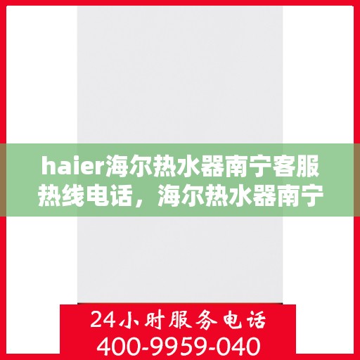haier海尔热水器南宁客服热线电话，海尔热水器南宁客服热线电话——您的贴心服务热线