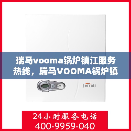 瑞马vooma锅炉镇江服务热线，瑞马VOOMA锅炉镇江服务热线，专业团队为您提供全方位技术支持与解决方案
