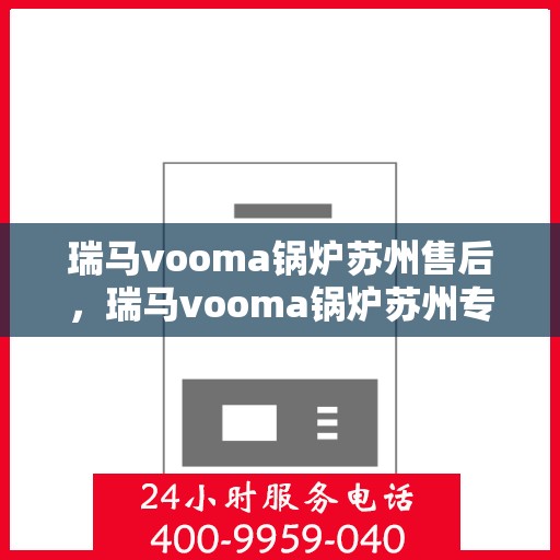 瑞马vooma锅炉苏州售后，瑞马vooma锅炉苏州专业售后服务团队，专注细节，品质保障