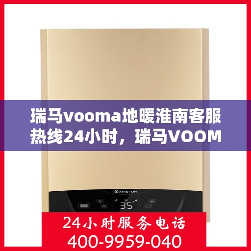 瑞马vooma地暖淮南客服热线24小时，瑞马VOOMA地暖淮南全天候客服热线，贴心温暖您的每一个需求