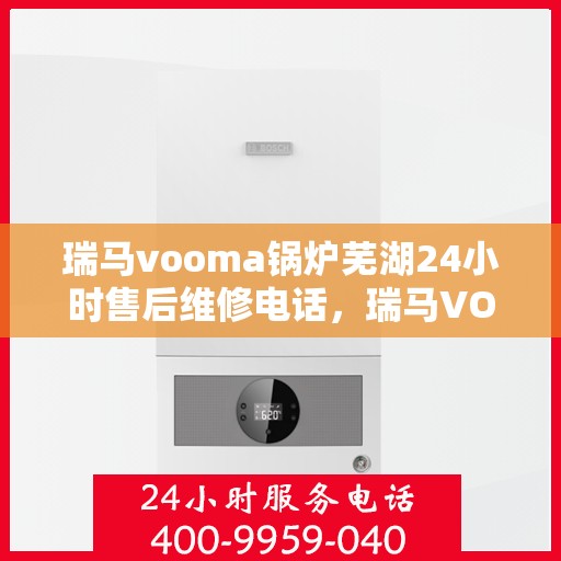 瑞马vooma锅炉芜湖24小时售后维修电话，瑞马VOOMA锅炉芜湖全天候售后维修热线