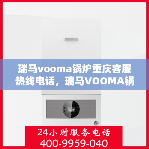 瑞马vooma锅炉重庆客服热线电话，瑞马VOOMA锅炉重庆客服热线电话详解，一站式解决您的疑问和需求！