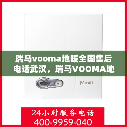 瑞马vooma地暖全国售后电话武汉，瑞马VOOMA地暖全国售后电话武汉服务热线详解