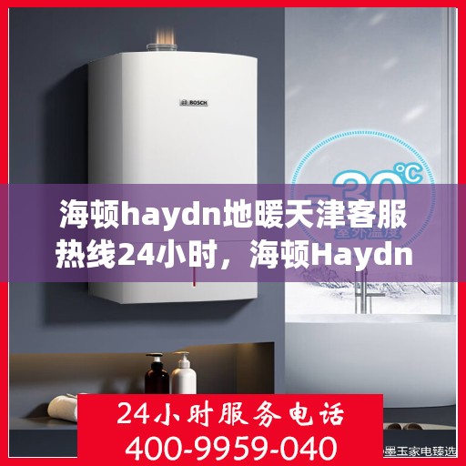 海顿haydn地暖天津客服热线24小时，海顿Haydn地暖天津客服热线全天候服务，温暖您的生活