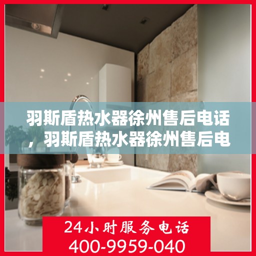 羽斯盾热水器徐州售后电话，羽斯盾热水器徐州售后电话及维修服务详解
