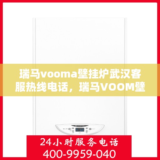 瑞马vooma壁挂炉武汉客服热线电话，瑞马VOOM壁挂炉武汉客服热线电话详解服务与支持