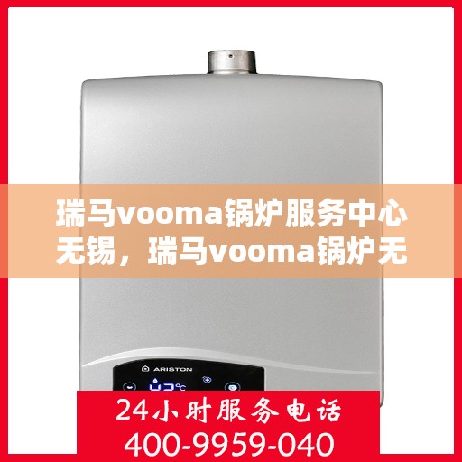 瑞马vooma锅炉服务中心无锡，瑞马vooma锅炉无锡服务中心，专业维修与保养，为您的设备保驾护航