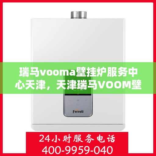瑞马vooma壁挂炉服务中心天津，天津瑞马VOOM壁挂炉服务中心，专业维修与保养一站式解决方案
