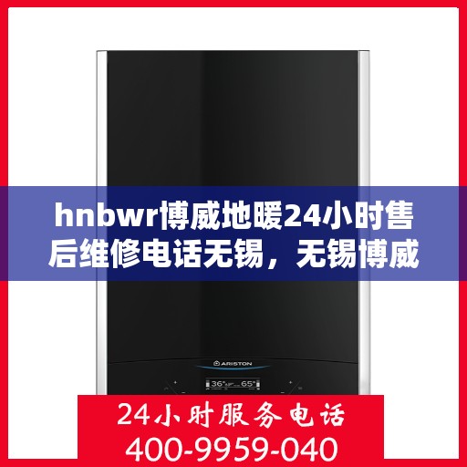 hnbwr博威地暖24小时售后维修电话无锡，无锡博威地暖售后服务热线，全天候售后维修电话公布，保障用户温暖无忧！