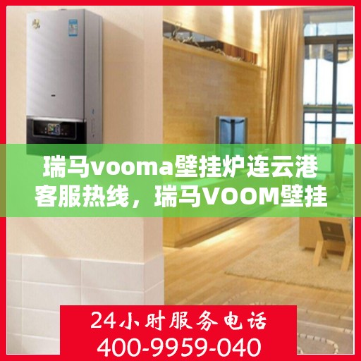 瑞马vooma壁挂炉连云港客服热线，瑞马VOOM壁挂炉连云港客服热线，专业服务，温暖您的生活