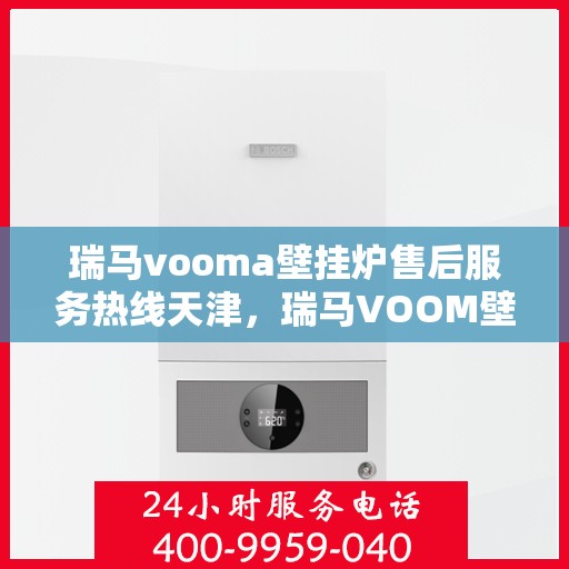 瑞马vooma壁挂炉售后服务热线天津，瑞马VOOM壁挂炉天津售后服务热线及专业维修团队支持