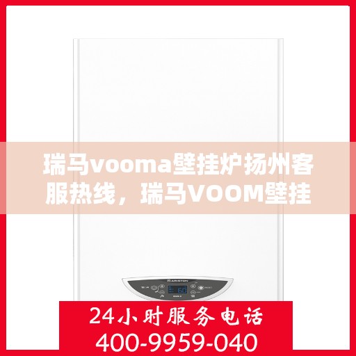 瑞马vooma壁挂炉扬州客服热线，瑞马VOOM壁挂炉扬州客服热线，专业团队为您提供贴心服务