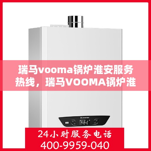 瑞马vooma锅炉淮安服务热线，瑞马VOOMA锅炉淮安服务热线，专业团队为您提供高效快捷的锅炉服务解决方案