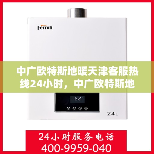 中广欧特斯地暖天津客服热线24小时，中广欧特斯地暖天津全天候客服热线，暖心服务不打烊