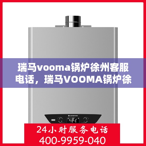 瑞马vooma锅炉徐州客服电话，瑞马VOOMA锅炉徐州客服热线及咨询电话号码解析