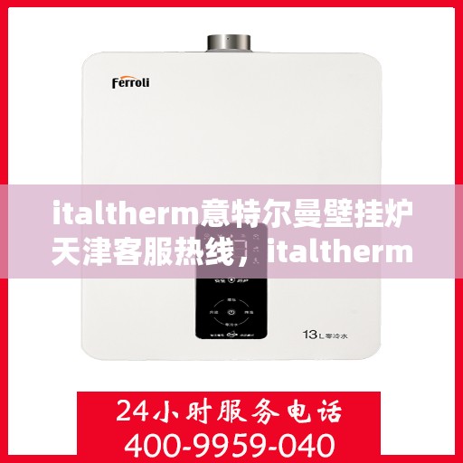 italtherm意特尔曼壁挂炉天津客服热线，italtherm意特尔曼壁挂炉天津客服热线，专业解答，贴心服务